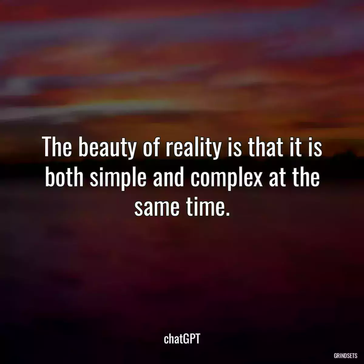 The beauty of reality is that it is both simple and complex at the same time.