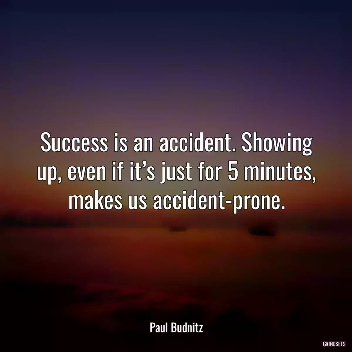 Success is an accident. Showing up, even if it’s just for 5 minutes, makes us accident-prone.