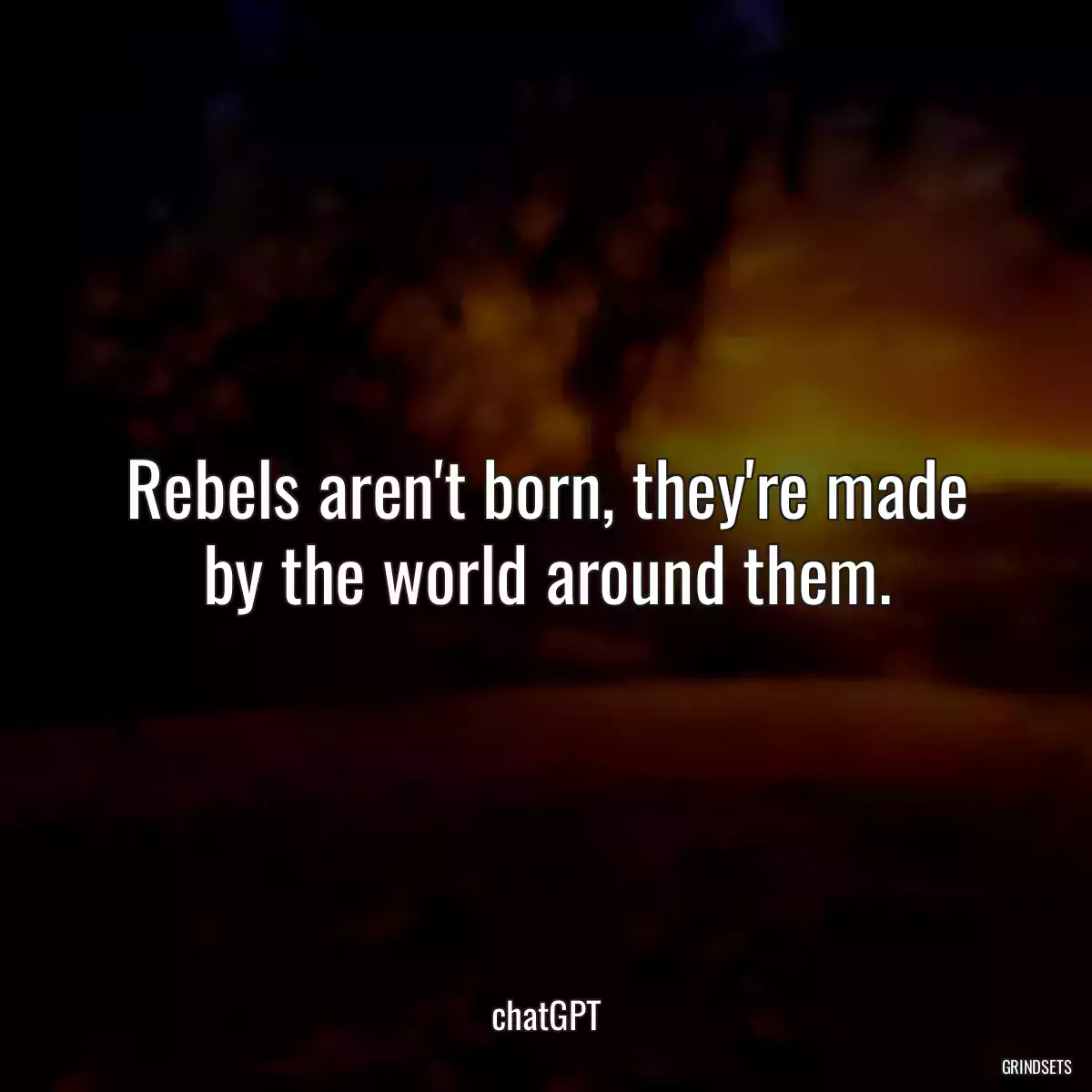 Rebels aren\'t born, they\'re made by the world around them.