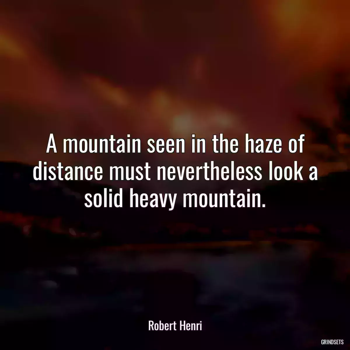 A mountain seen in the haze of distance must nevertheless look a solid heavy mountain.