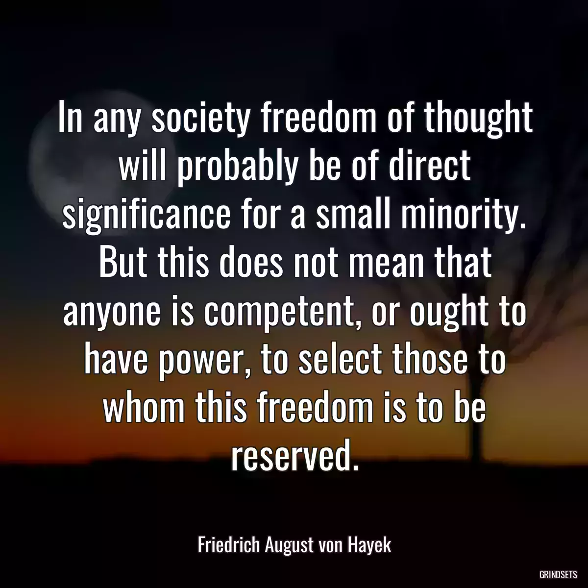 In any society freedom of thought will probably be of direct significance for a small minority. But this does not mean that anyone is competent, or ought to have power, to select those to whom this freedom is to be reserved.