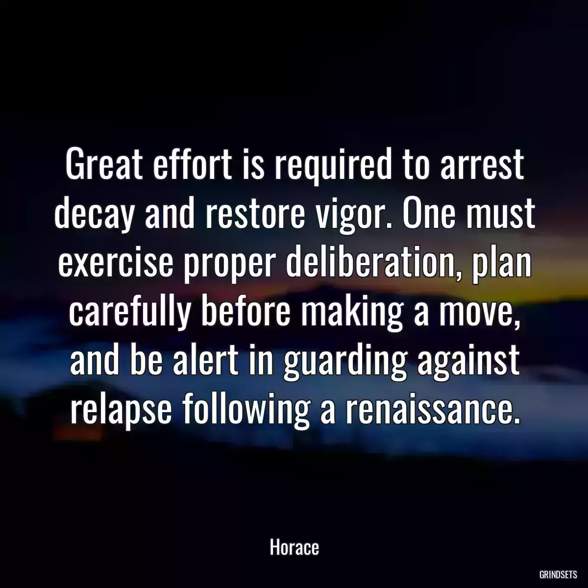 Great effort is required to arrest decay and restore vigor. One must exercise proper deliberation, plan carefully before making a move, and be alert in guarding against relapse following a renaissance.