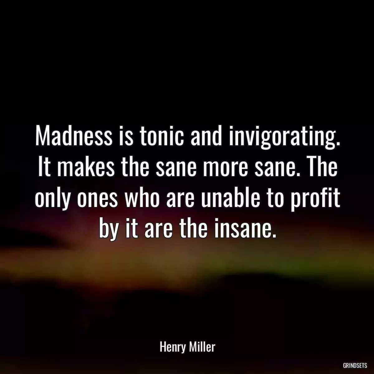 Madness is tonic and invigorating. It makes the sane more sane. The only ones who are unable to profit by it are the insane.