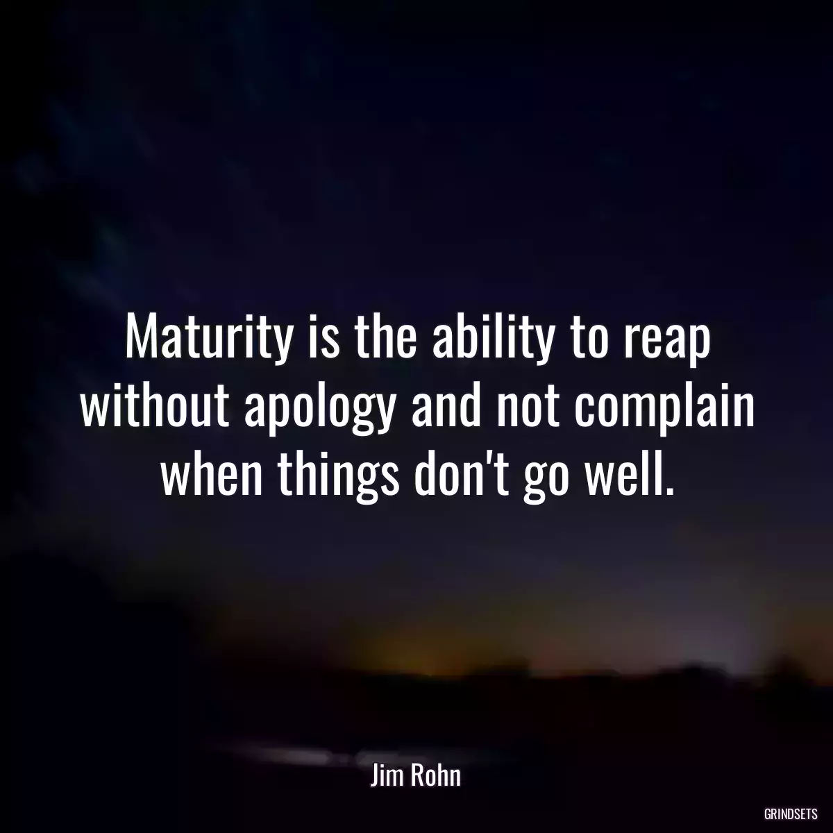 Maturity is the ability to reap without apology and not complain when things don\'t go well.