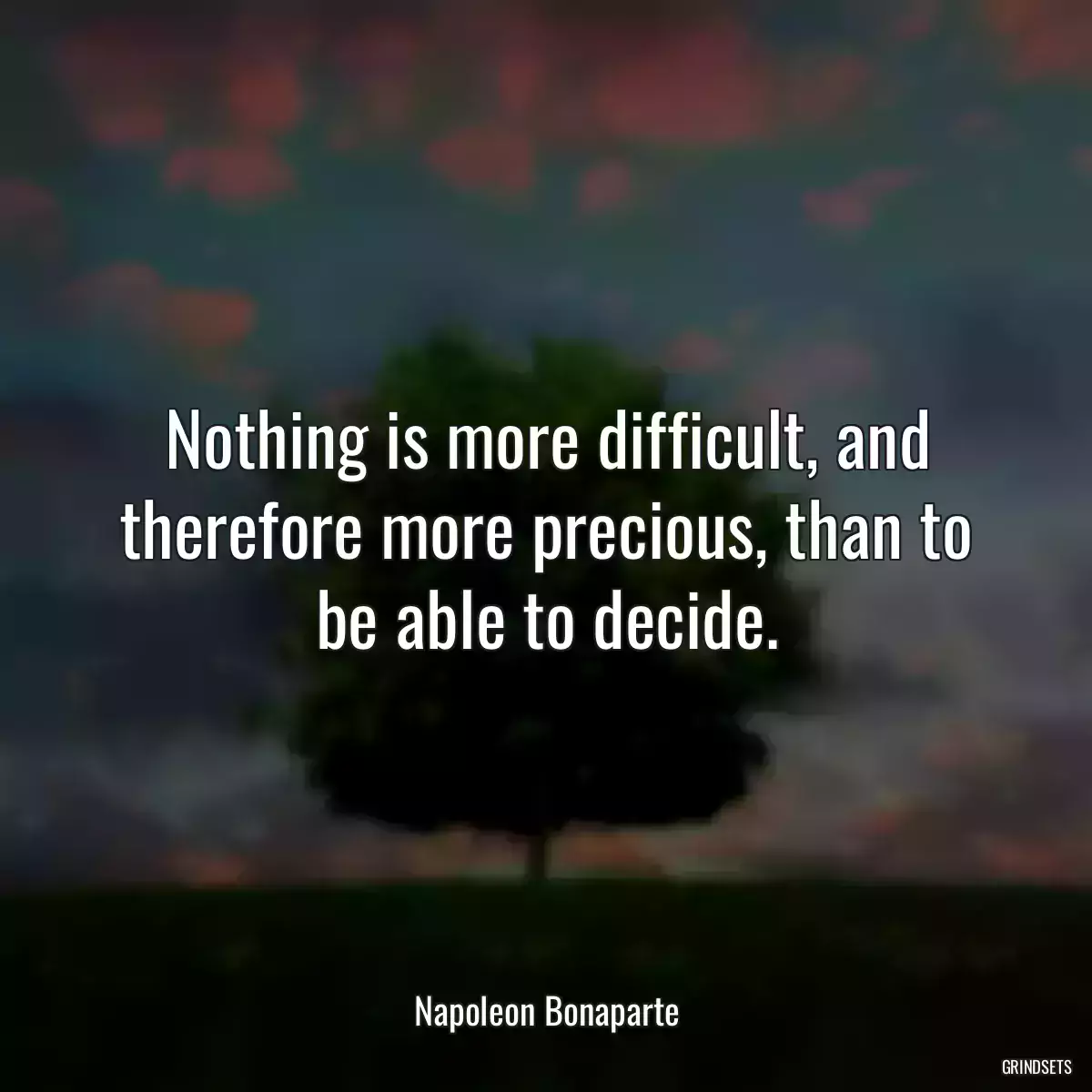 Nothing is more difficult, and therefore more precious, than to be able to decide.