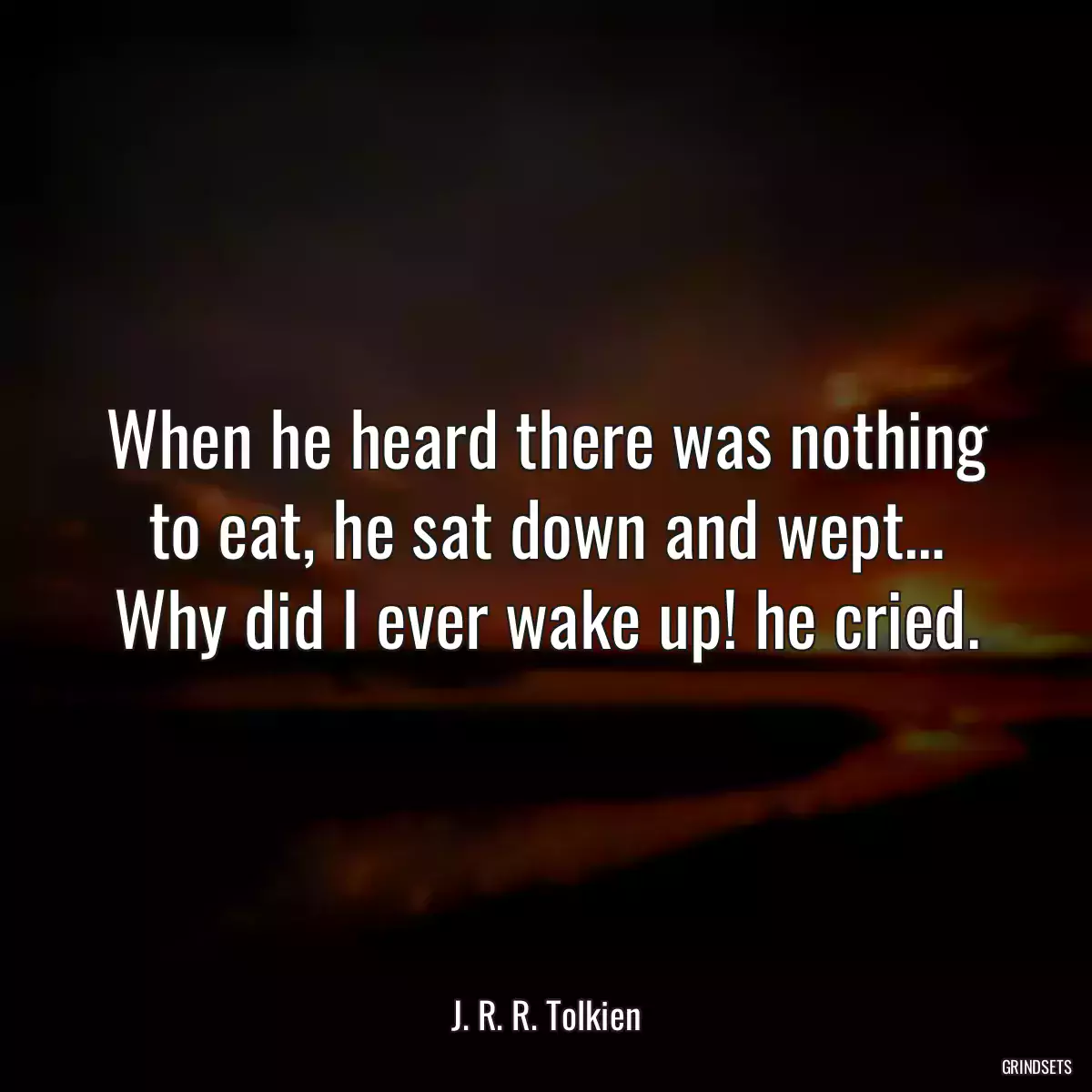 When he heard there was nothing to eat, he sat down and wept… Why did I ever wake up! he cried.