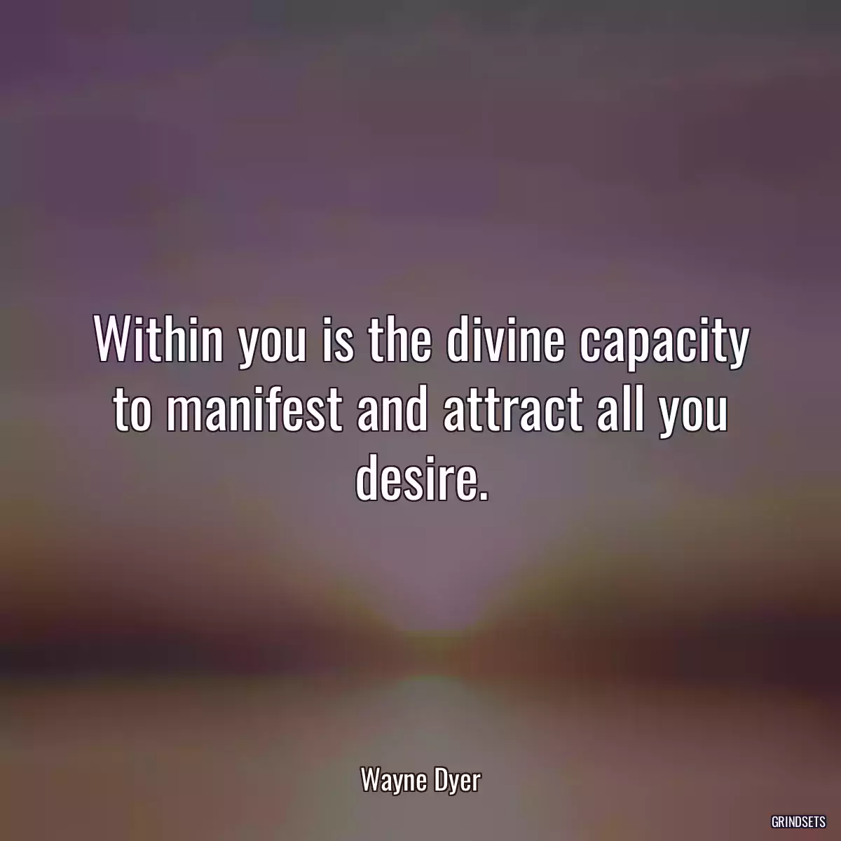 Within you is the divine capacity to manifest and attract all you desire.