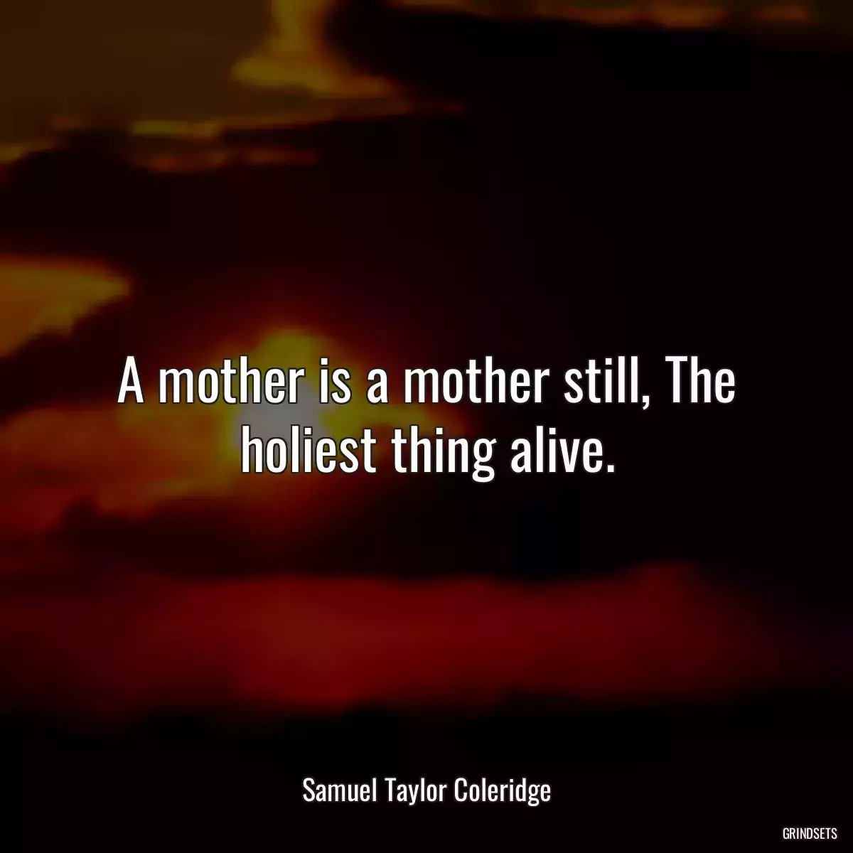 A mother is a mother still, The holiest thing alive.