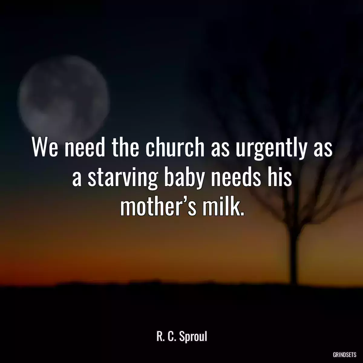 We need the church as urgently as a starving baby needs his mother’s milk.