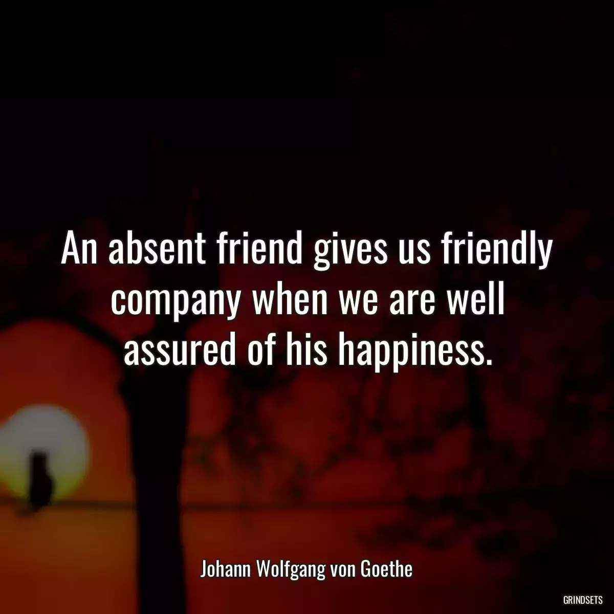 An absent friend gives us friendly company when we are well assured of his happiness.