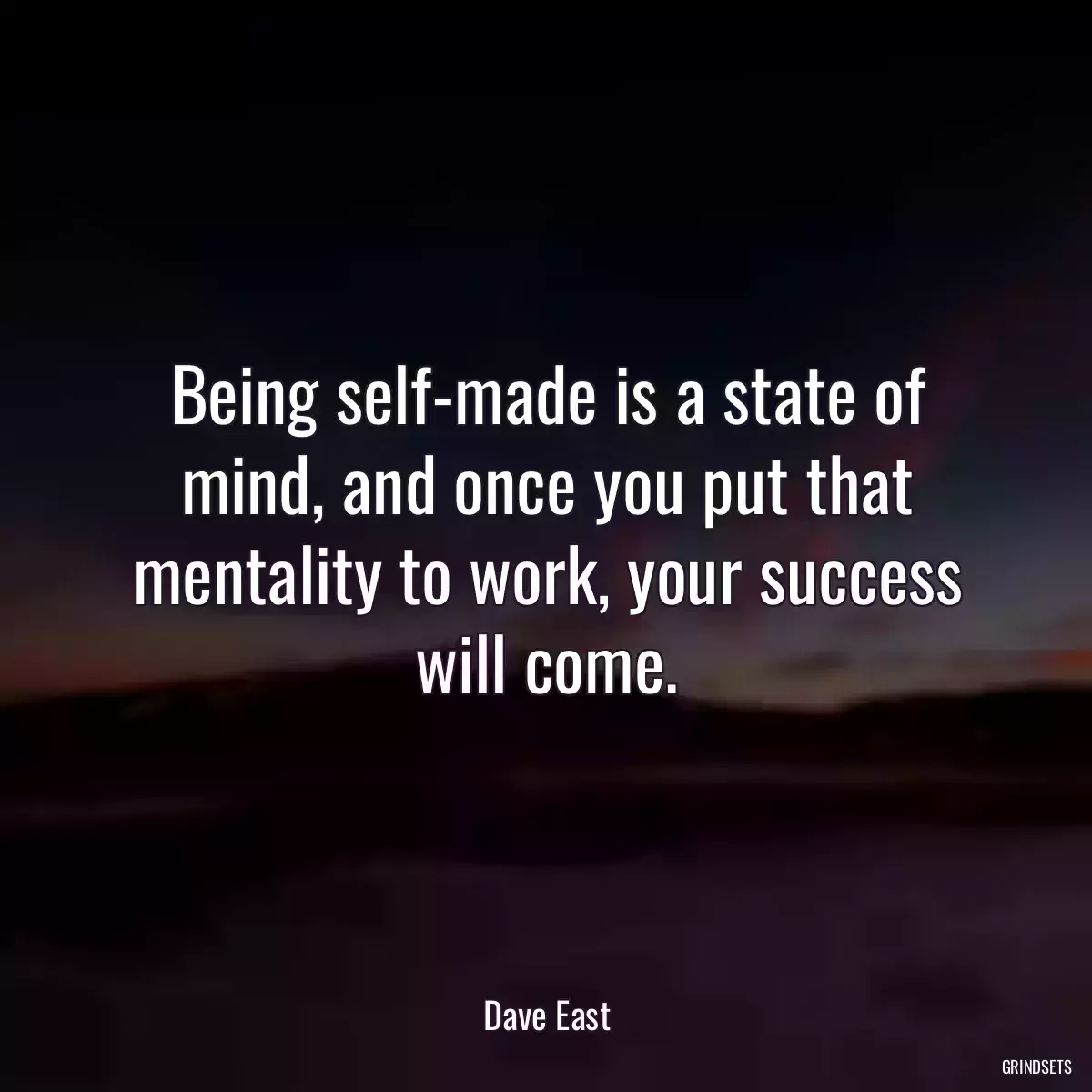 Being self-made is a state of mind, and once you put that mentality to work, your success will come.