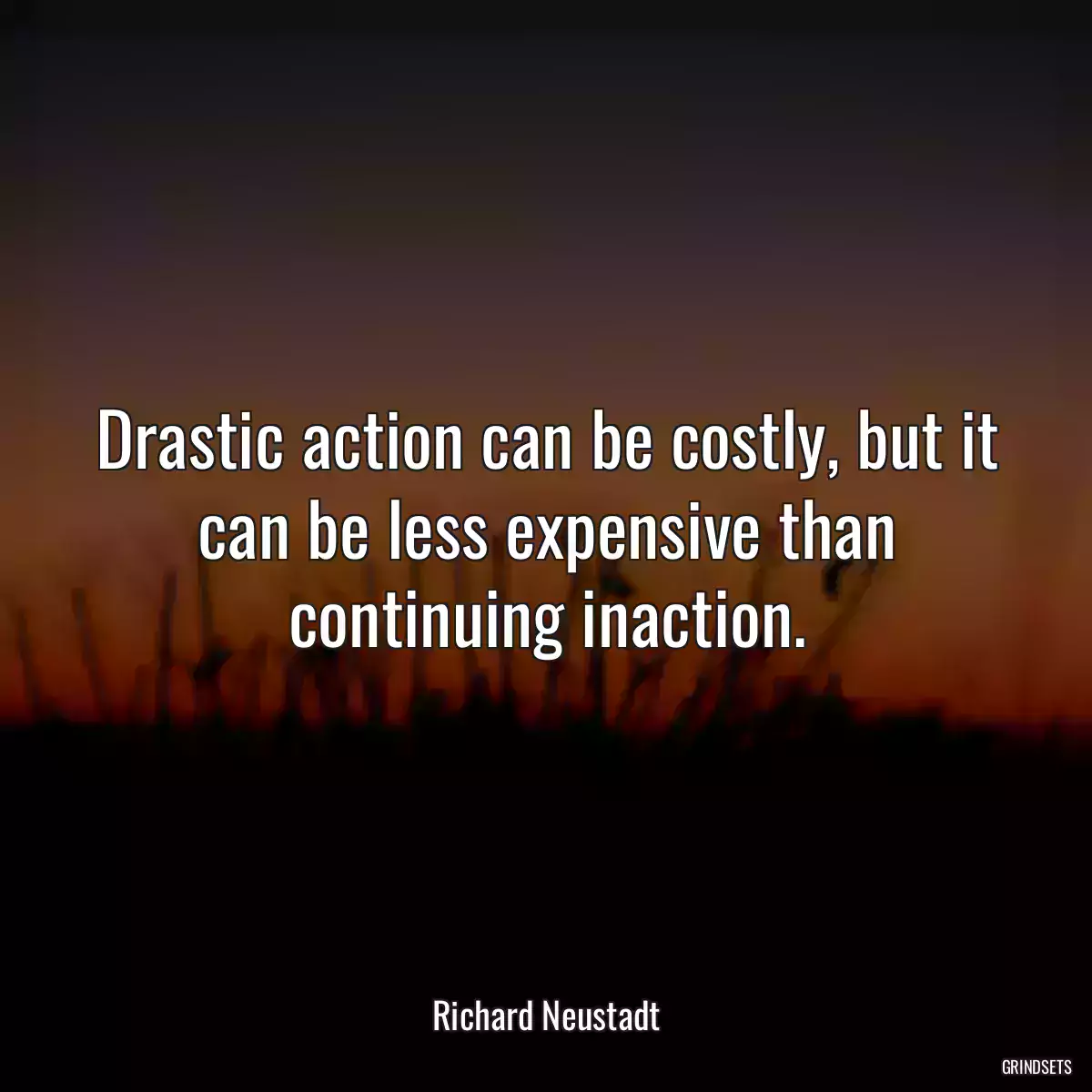 Drastic action can be costly, but it can be less expensive than continuing inaction.