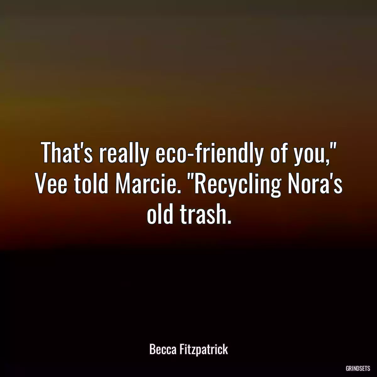 That\'s really eco-friendly of you,\