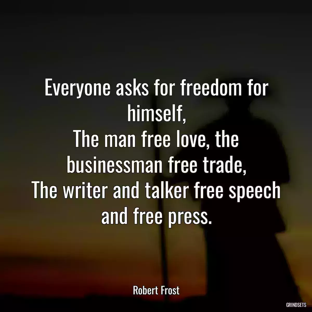 Everyone asks for freedom for himself,
The man free love, the businessman free trade,
The writer and talker free speech and free press.