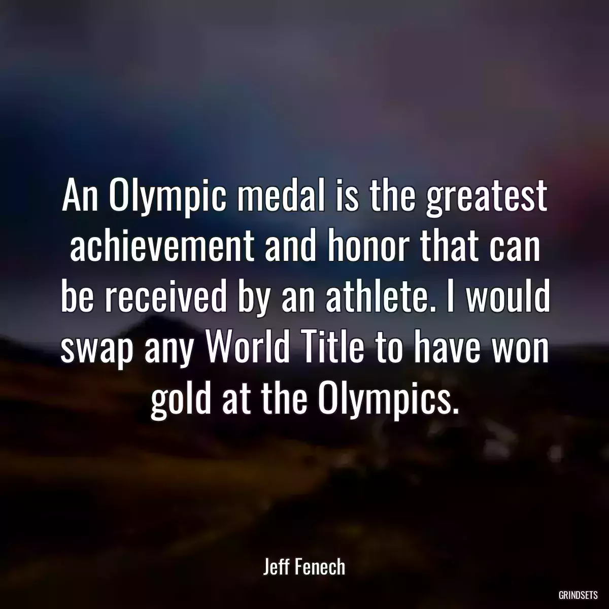 An Olympic medal is the greatest achievement and honor that can be received by an athlete. I would swap any World Title to have won gold at the Olympics.