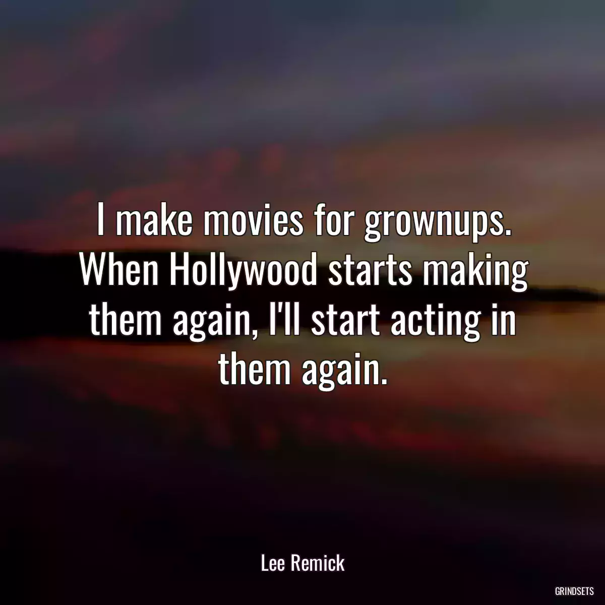 I make movies for grownups. When Hollywood starts making them again, I\'ll start acting in them again.