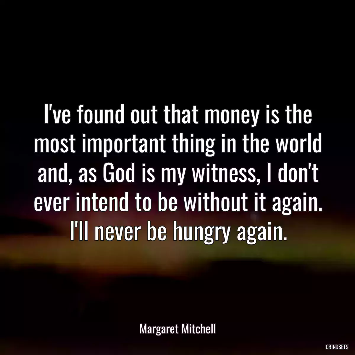 I\'ve found out that money is the most important thing in the world and, as God is my witness, I don\'t ever intend to be without it again. I\'ll never be hungry again.