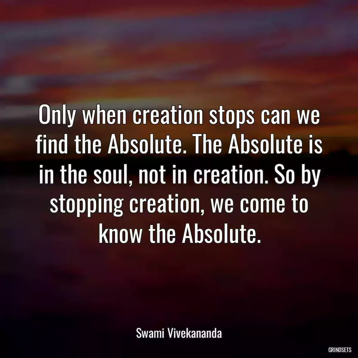 Only when creation stops can we find the Absolute. The Absolute is in the soul, not in creation. So by stopping creation, we come to know the Absolute.