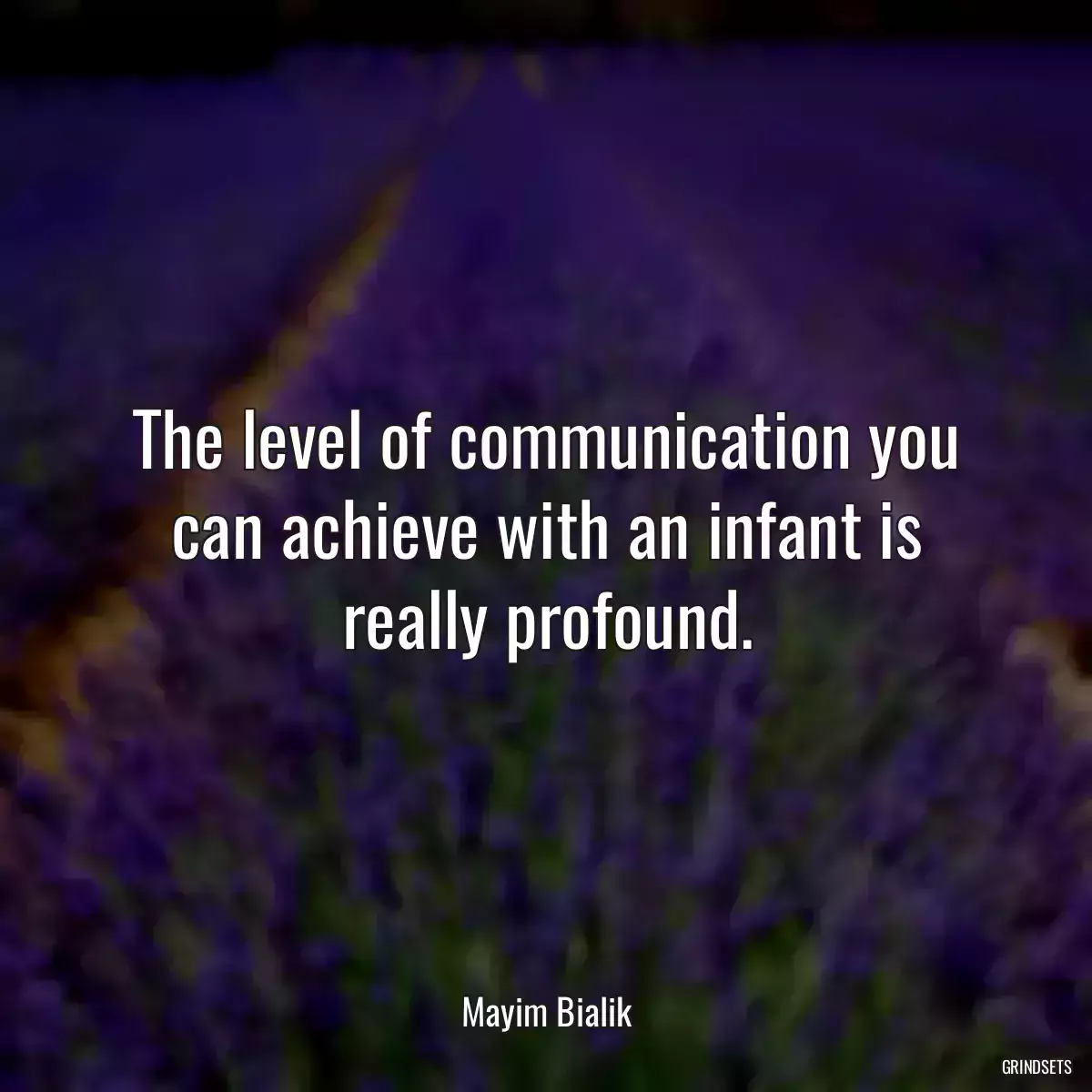 The level of communication you can achieve with an infant is really profound.