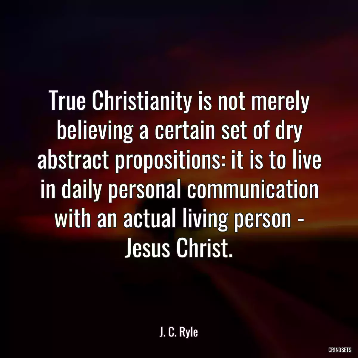 True Christianity is not merely believing a certain set of dry abstract propositions: it is to live in daily personal communication with an actual living person - Jesus Christ.