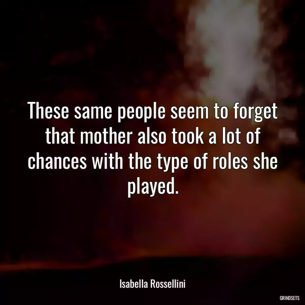 These same people seem to forget that mother also took a lot of chances with the type of roles she played.