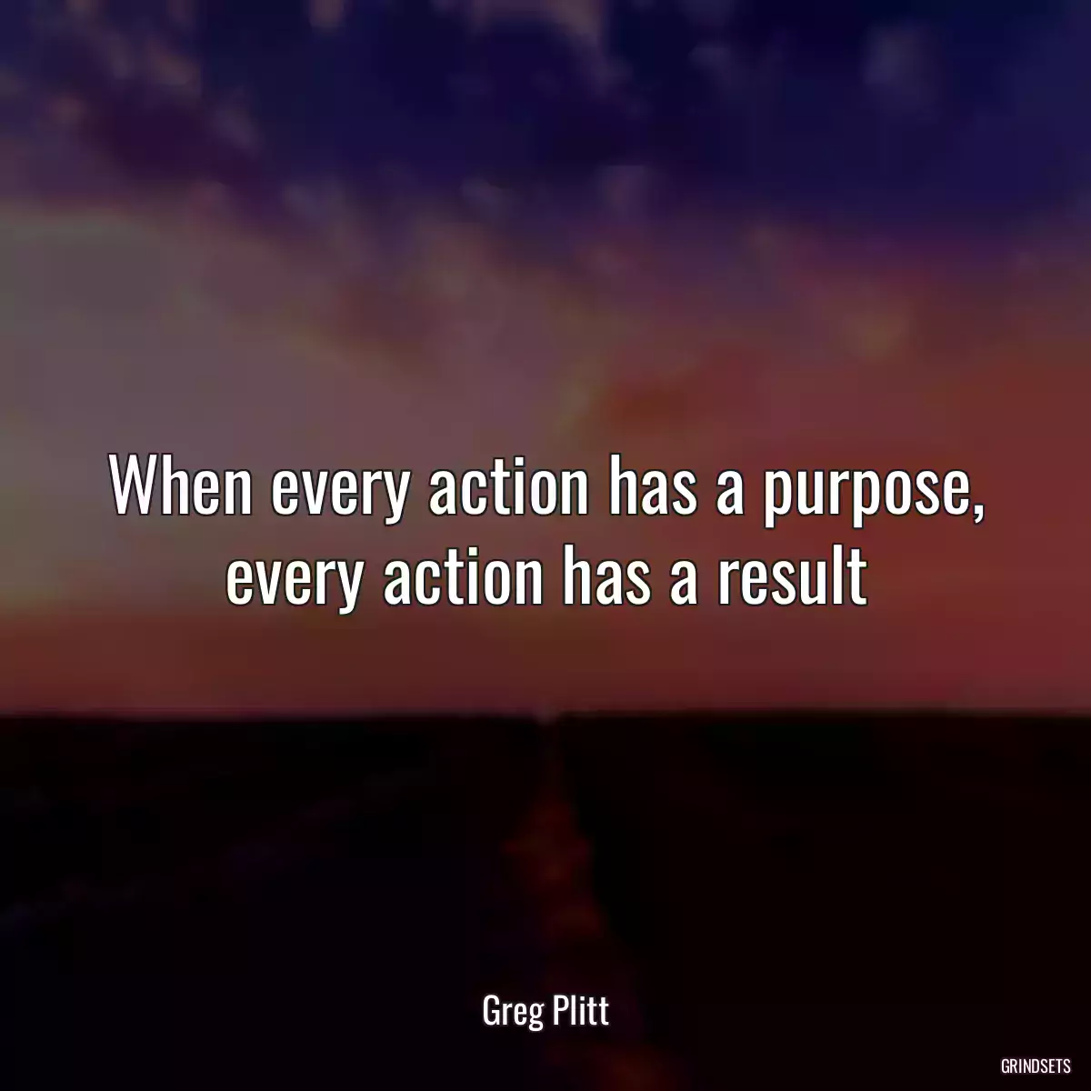 When every action has a purpose, every action has a result