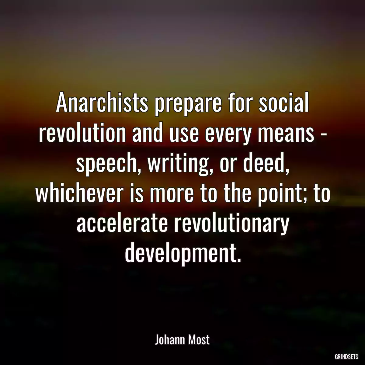 Anarchists prepare for social revolution and use every means - speech, writing, or deed, whichever is more to the point; to accelerate revolutionary development.