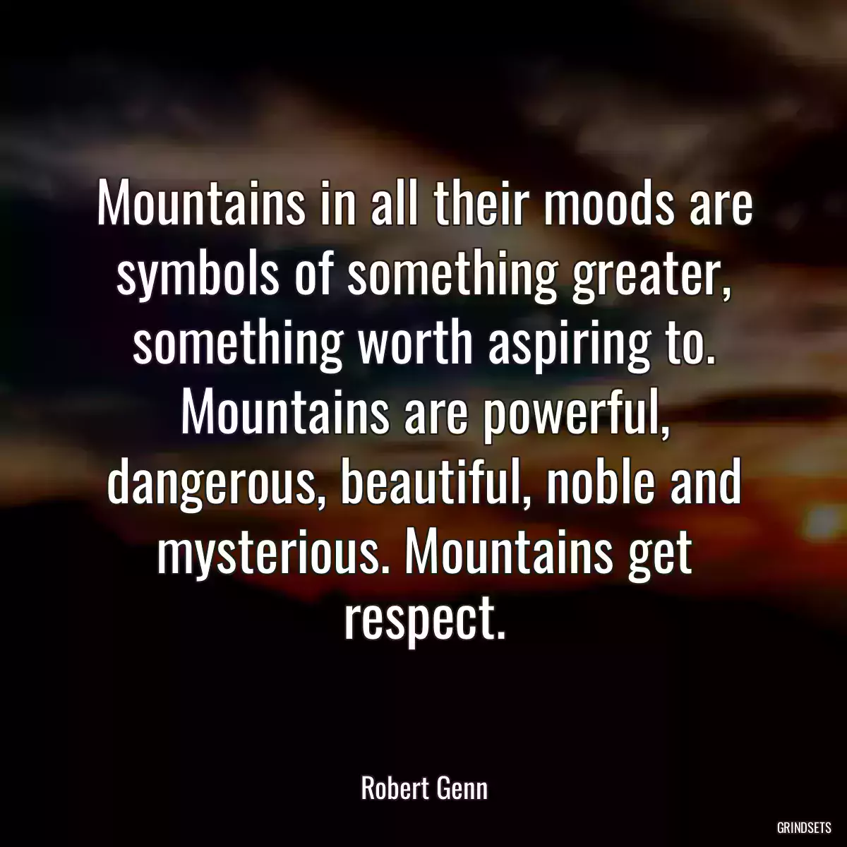 Mountains in all their moods are symbols of something greater, something worth aspiring to. Mountains are powerful, dangerous, beautiful, noble and mysterious. Mountains get respect.