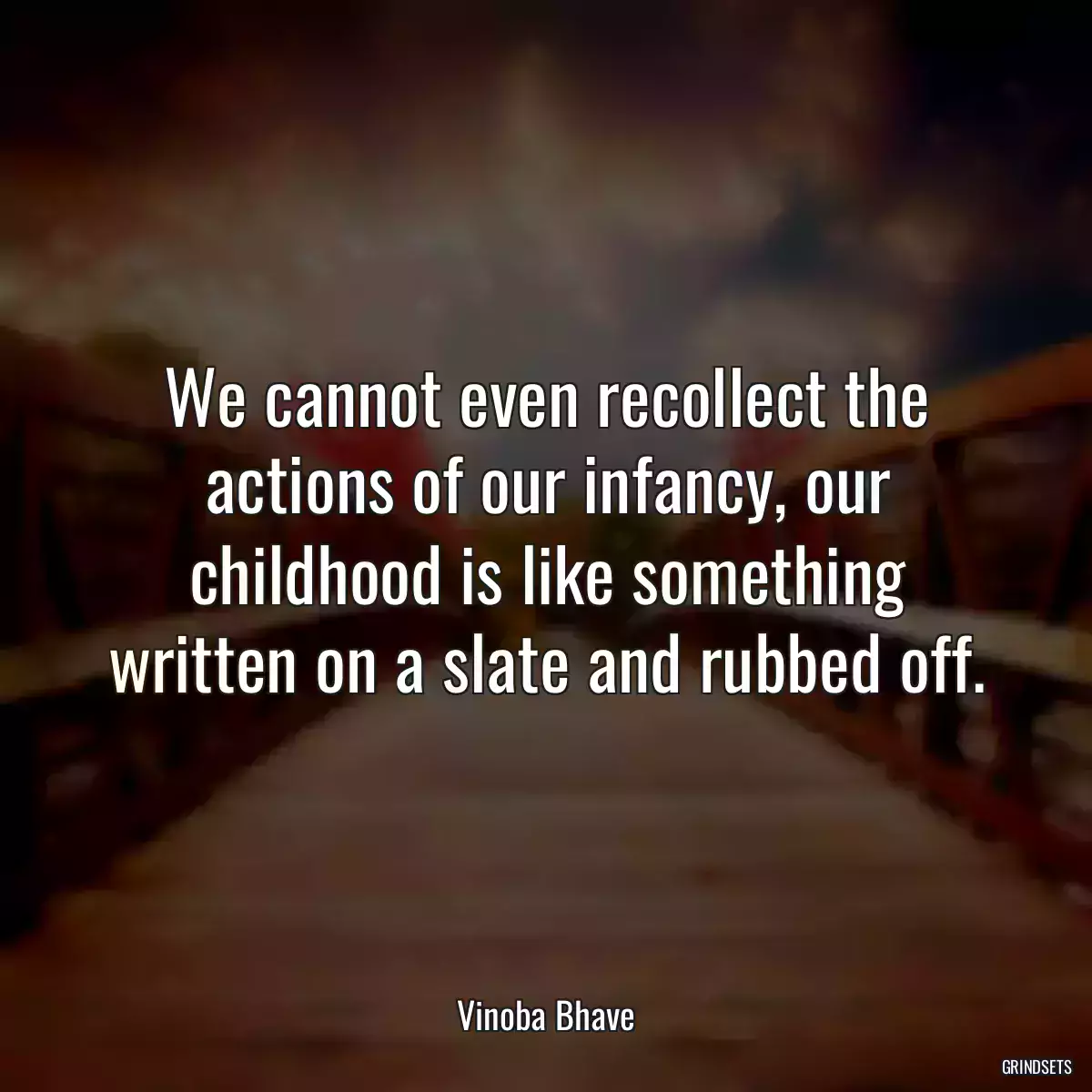 We cannot even recollect the actions of our infancy, our childhood is like something written on a slate and rubbed off.