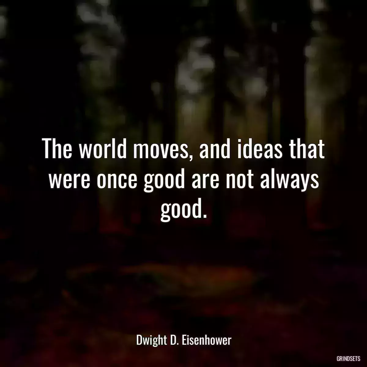 The world moves, and ideas that were once good are not always good.