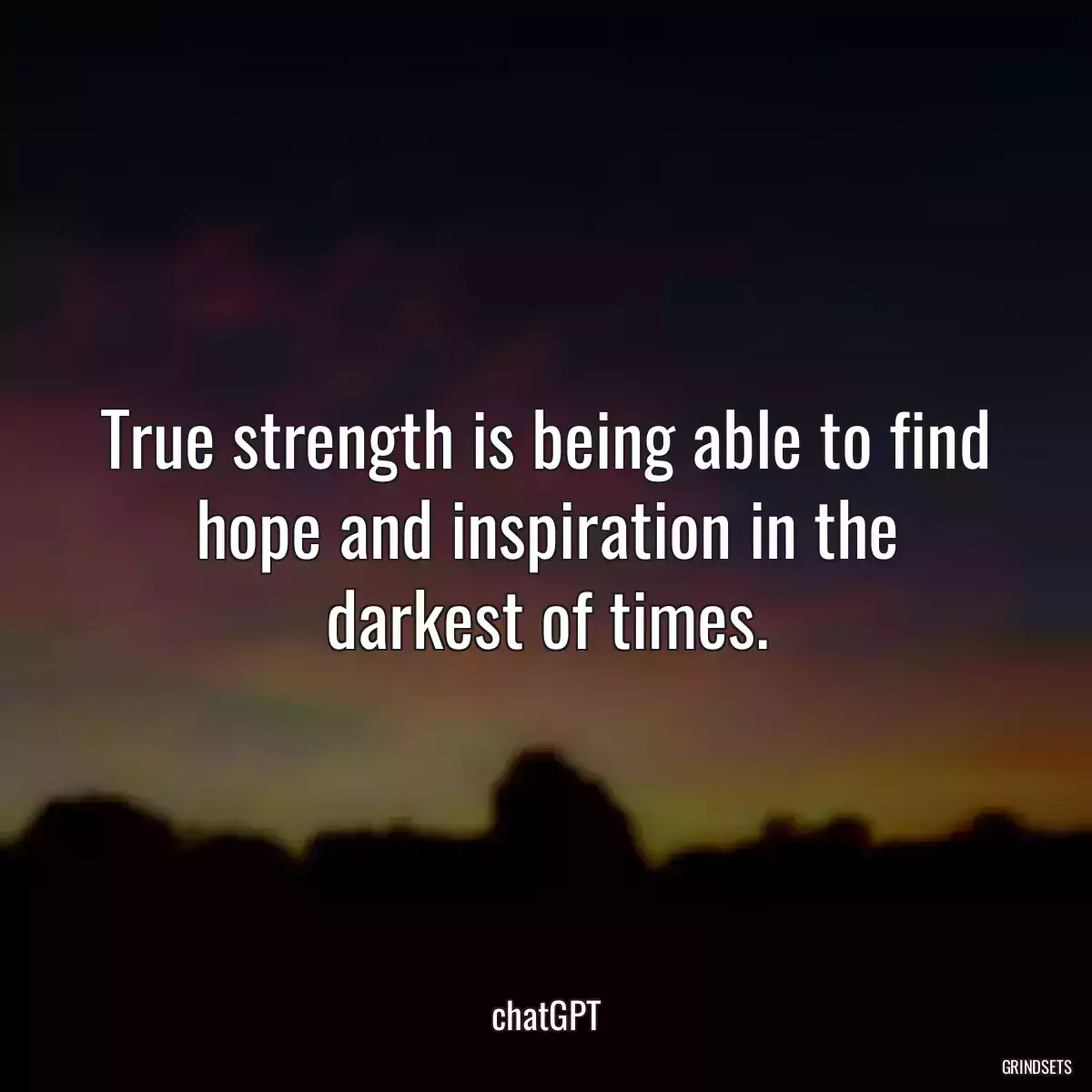 True strength is being able to find hope and inspiration in the darkest of times.