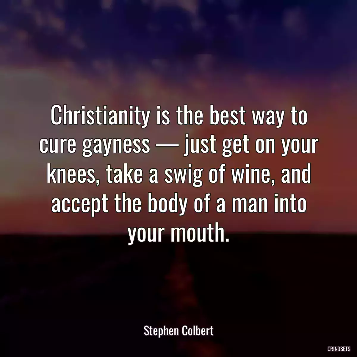 Christianity is the best way to cure gayness — just get on your knees, take a swig of wine, and accept the body of a man into your mouth.