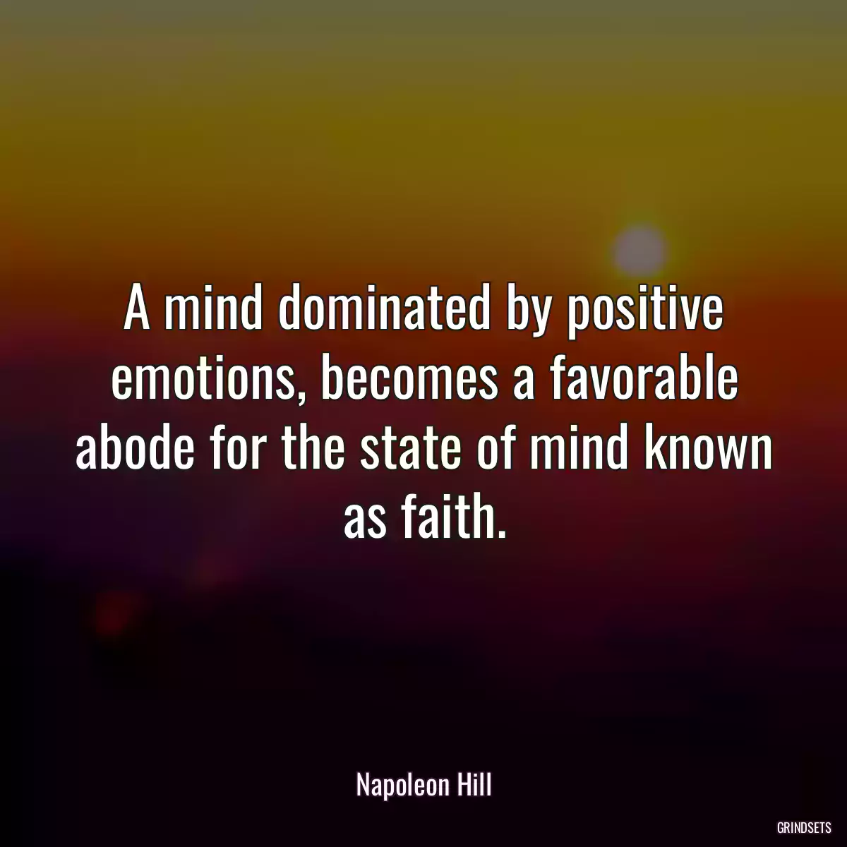 A mind dominated by positive emotions, becomes a favorable abode for the state of mind known as faith.