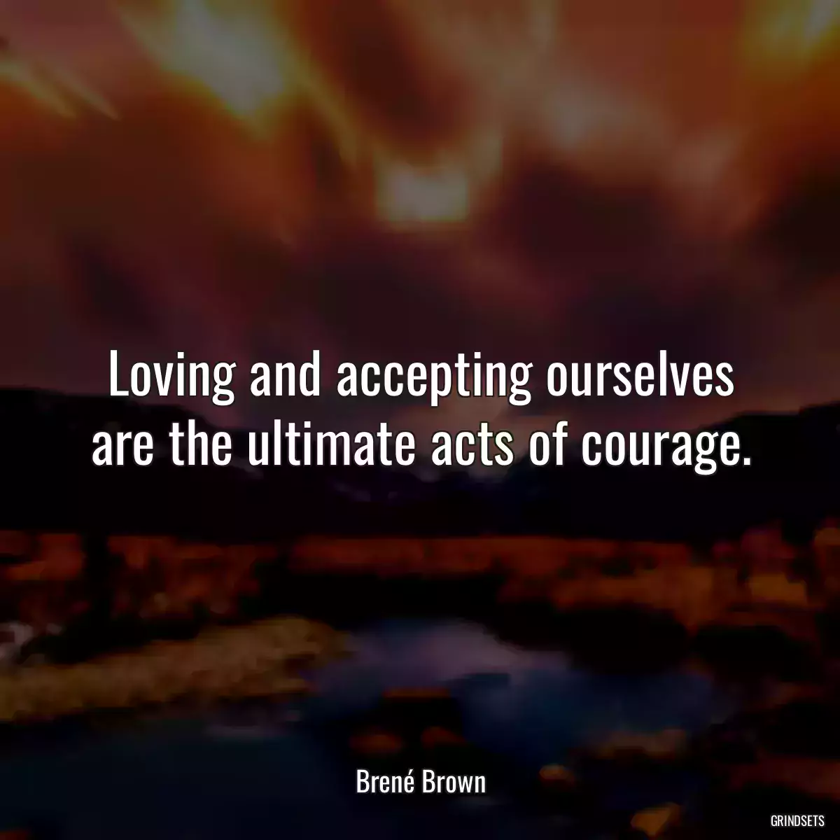 Loving and accepting ourselves are the ultimate acts of courage.