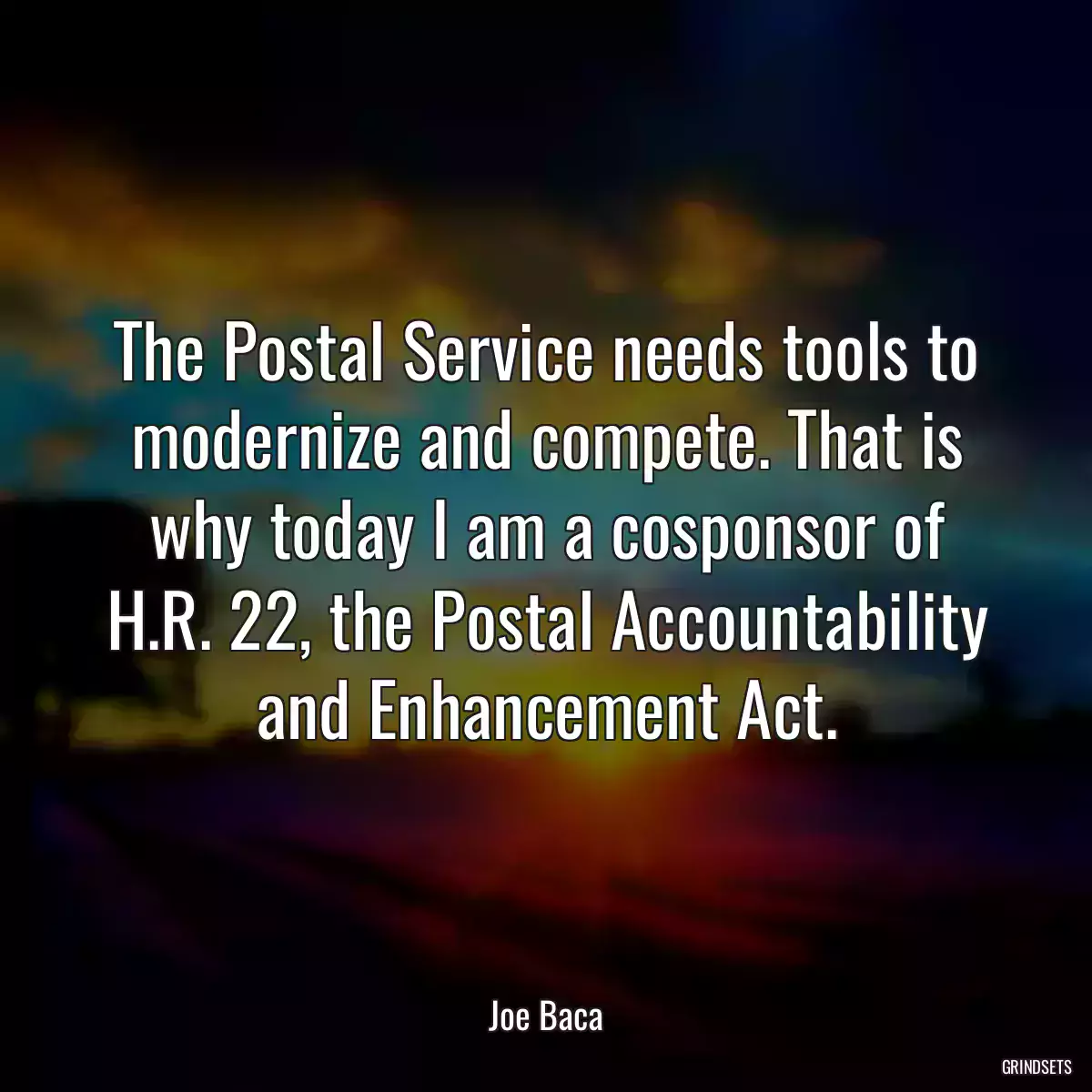 The Postal Service needs tools to modernize and compete. That is why today I am a cosponsor of H.R. 22, the Postal Accountability and Enhancement Act.