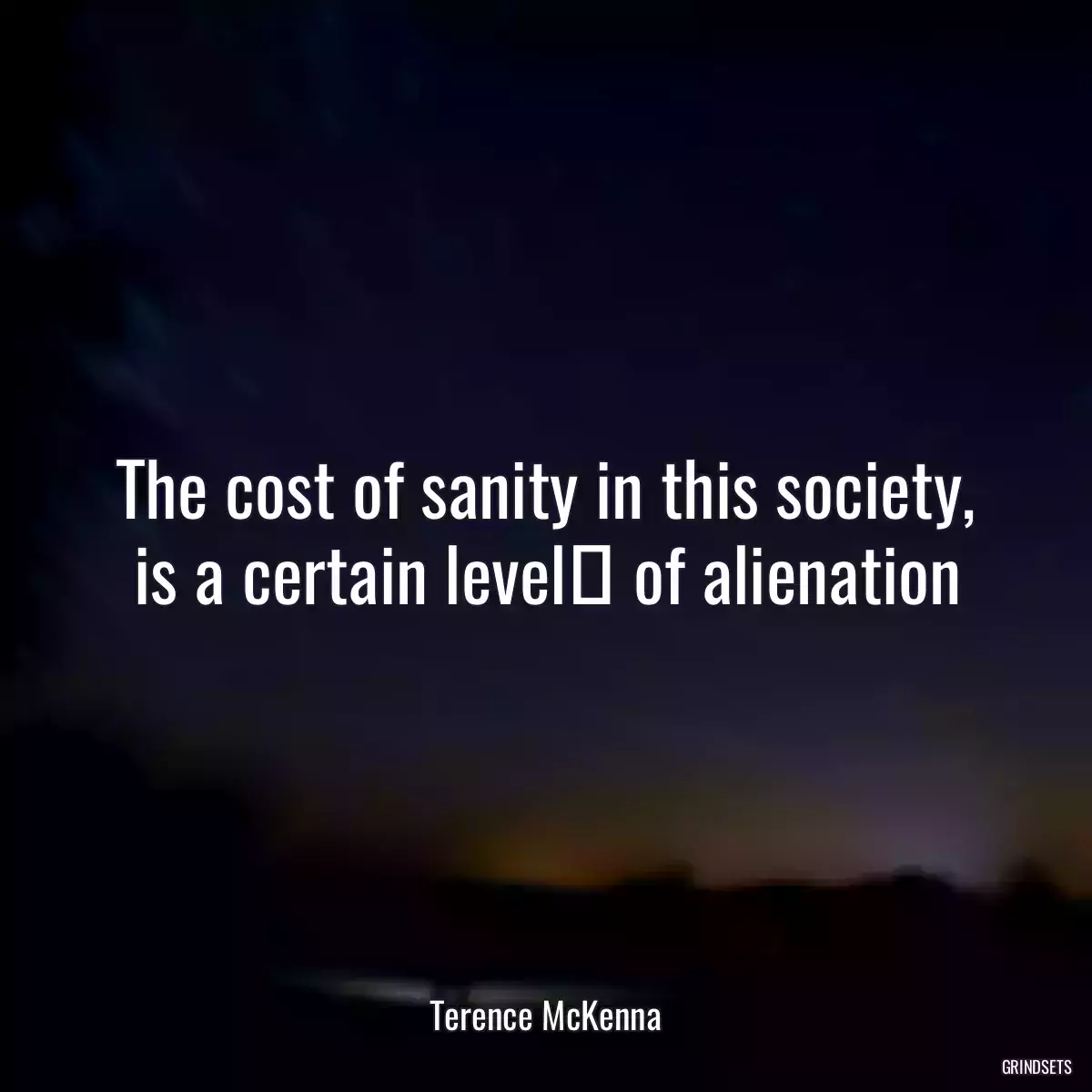 The cost of sanity in this society, is a certain level﻿ of alienation