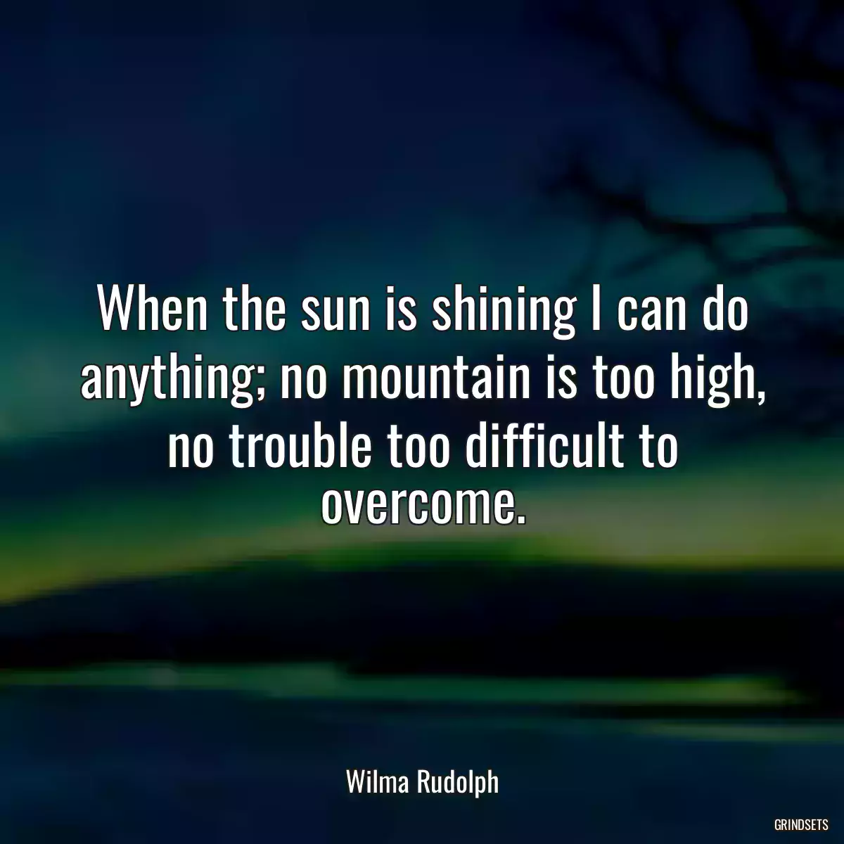 When the sun is shining I can do anything; no mountain is too high, no trouble too difficult to overcome.