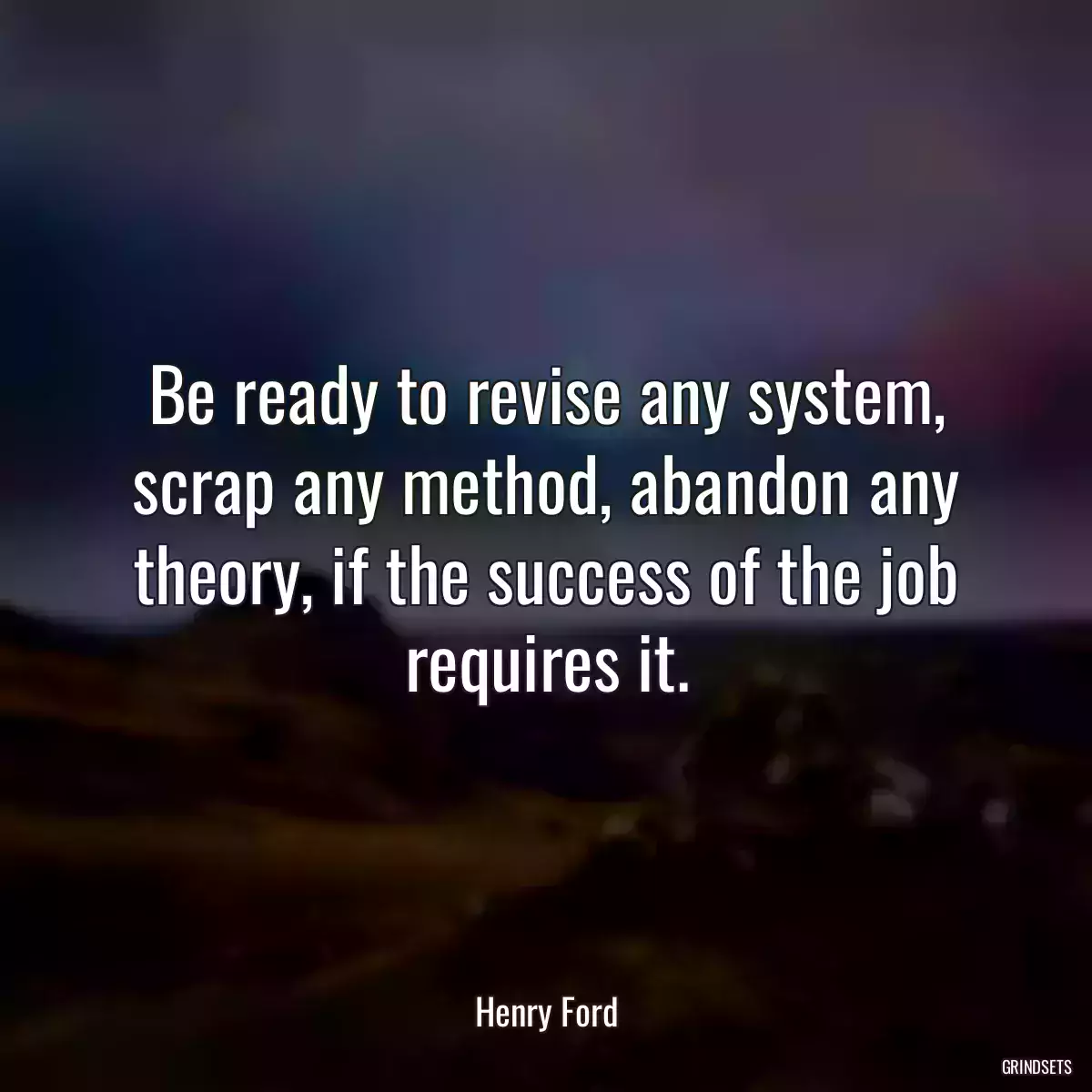 Be ready to revise any system, scrap any method, abandon any theory, if the success of the job requires it.