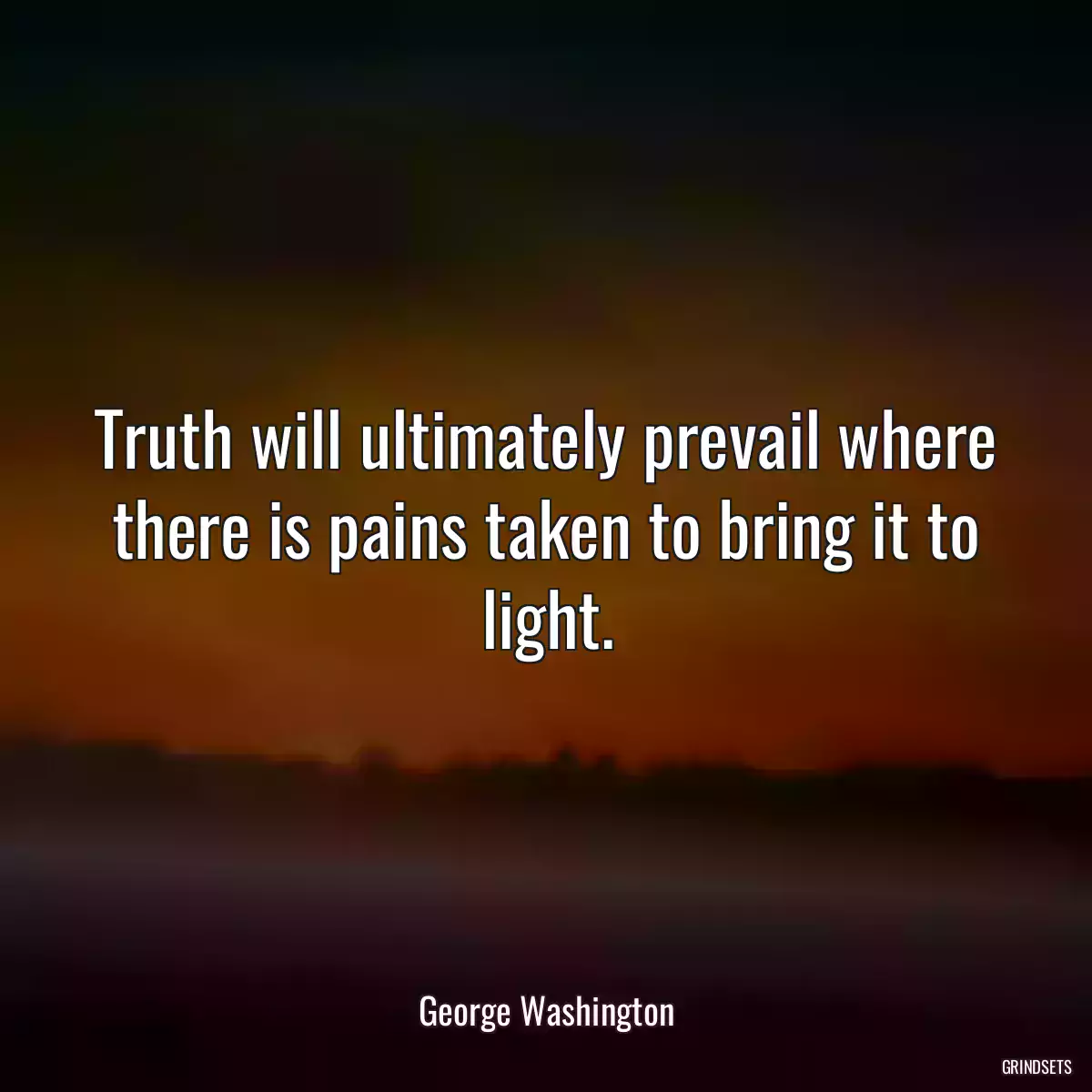 Truth will ultimately prevail where there is pains taken to bring it to light.