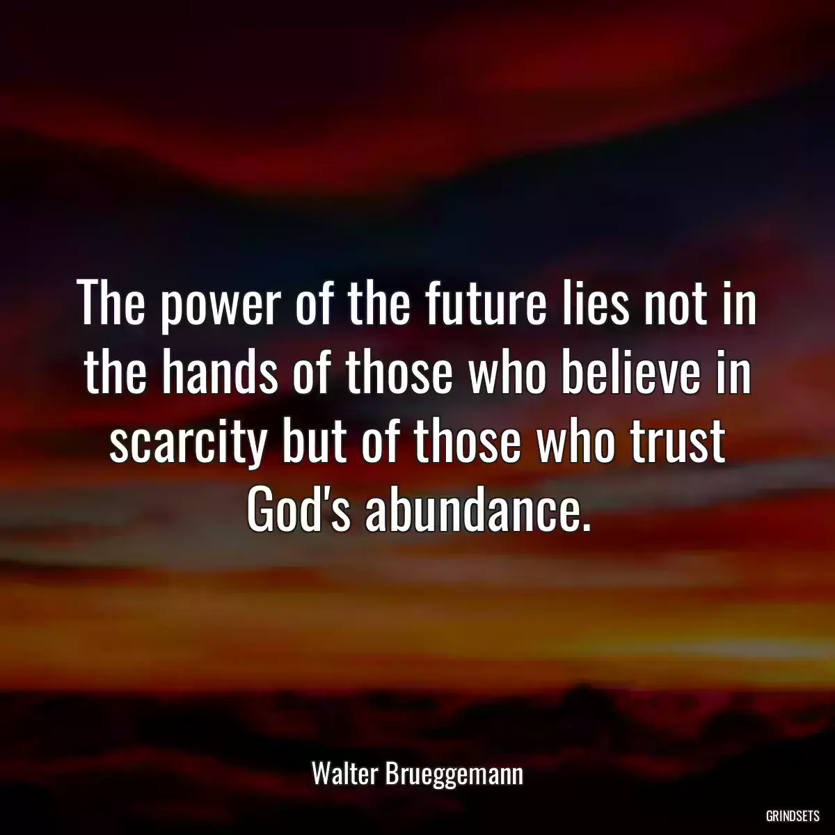 The power of the future lies not in the hands of those who believe in scarcity but of those who trust God\'s abundance.