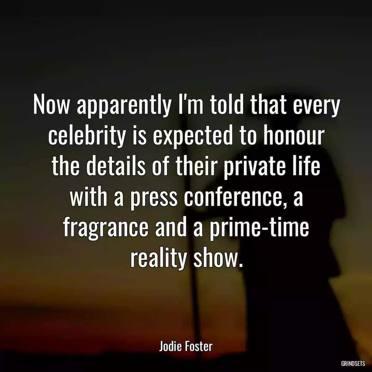 Now apparently I\'m told that every celebrity is expected to honour the details of their private life with a press conference, a fragrance and a prime-time reality show.