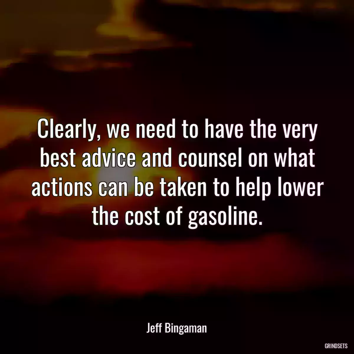 Clearly, we need to have the very best advice and counsel on what actions can be taken to help lower the cost of gasoline.