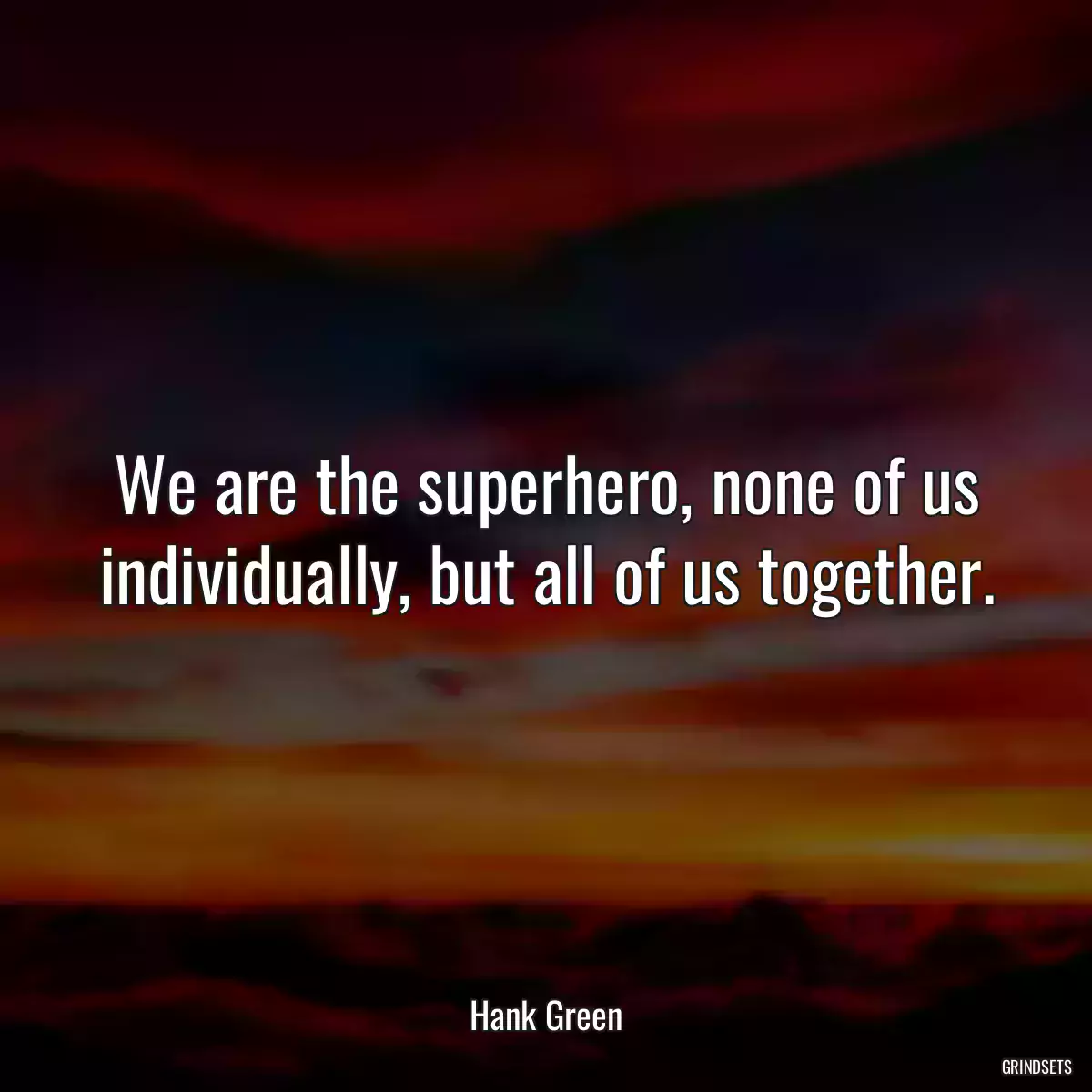 We are the superhero, none of us individually, but all of us together.