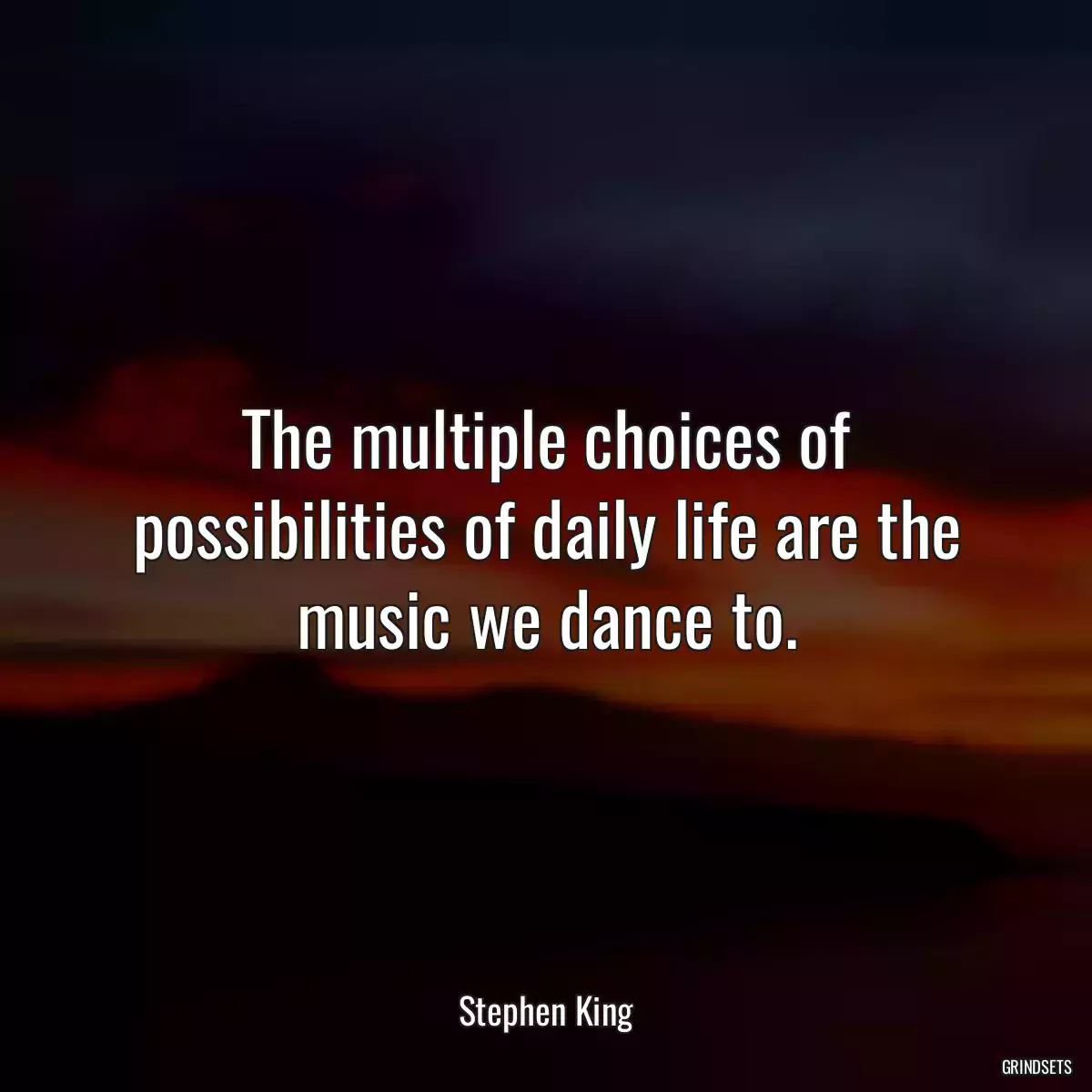 The multiple choices of possibilities of daily life are the music we dance to.