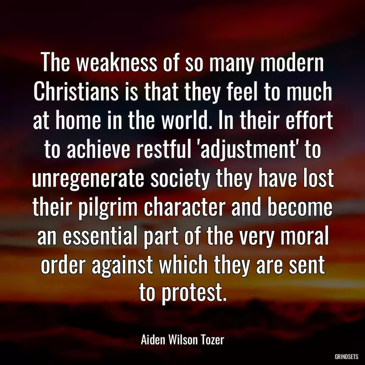 The weakness of so many modern Christians is that they feel to much at home in the world. In their effort to achieve restful \'adjustment\' to unregenerate society they have lost their pilgrim character and become an essential part of the very moral order against which they are sent to protest.