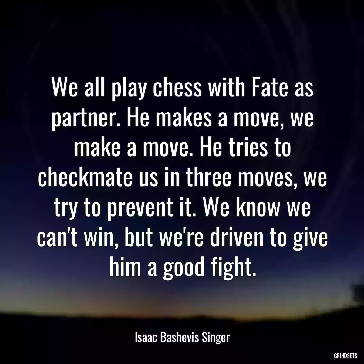 We all play chess with Fate as partner. He makes a move, we make a move. He tries to checkmate us in three moves, we try to prevent it. We know we can\'t win, but we\'re driven to give him a good fight.