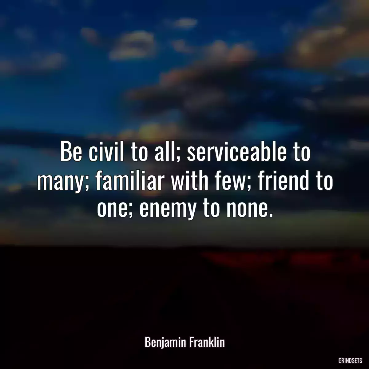 Be civil to all; serviceable to many; familiar with few; friend to one; enemy to none.