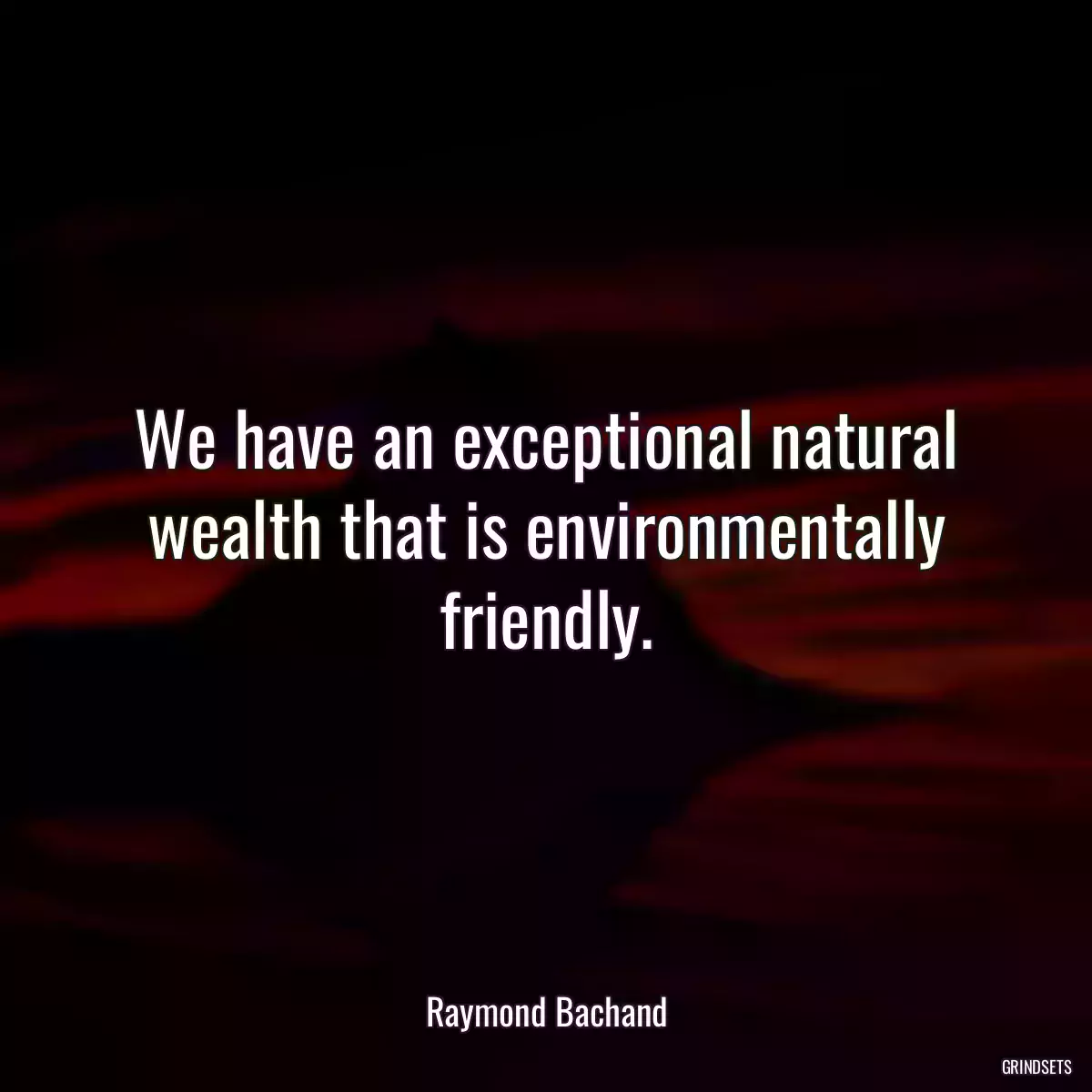 We have an exceptional natural wealth that is environmentally friendly.