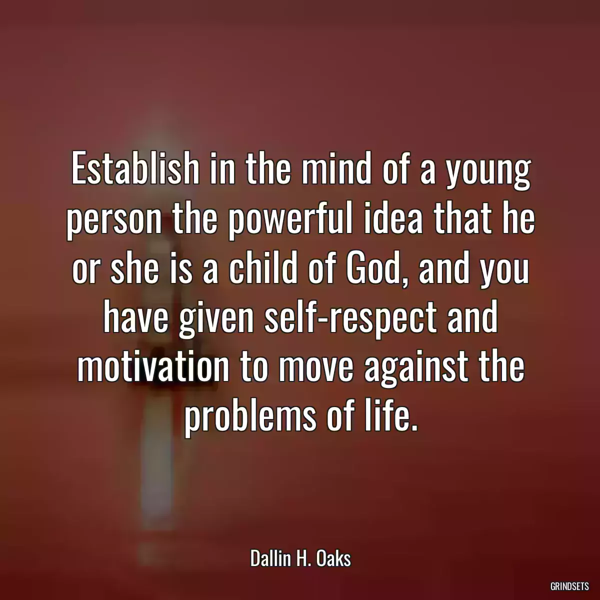 Establish in the mind of a young person the powerful idea that he or she is a child of God, and you have given self-respect and motivation to move against the problems of life.