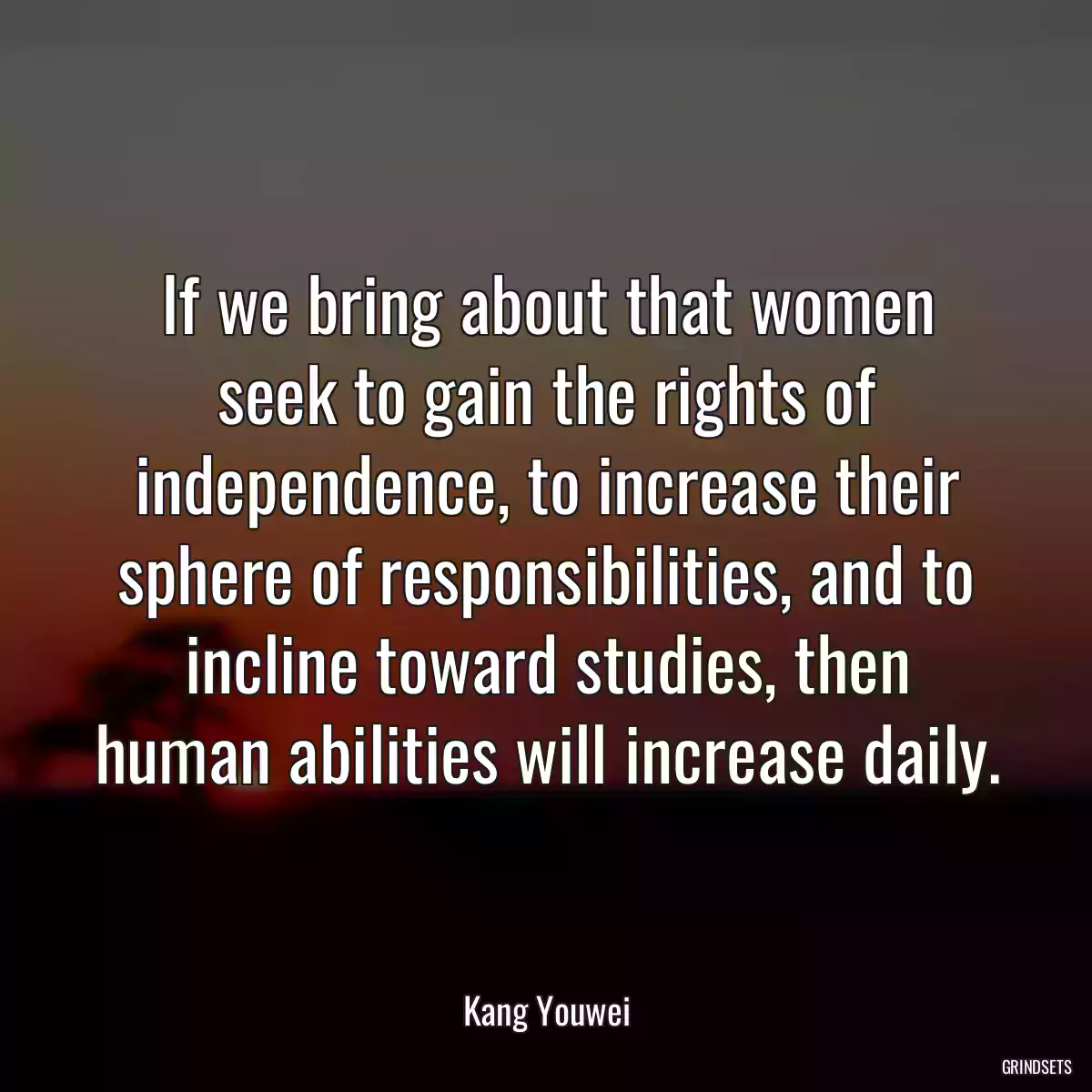 If we bring about that women seek to gain the rights of independence, to increase their sphere of responsibilities, and to incline toward studies, then human abilities will increase daily.